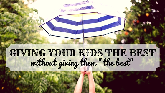 Giving Your Kids The Best Without Giving Them “The&nbsp;Best”