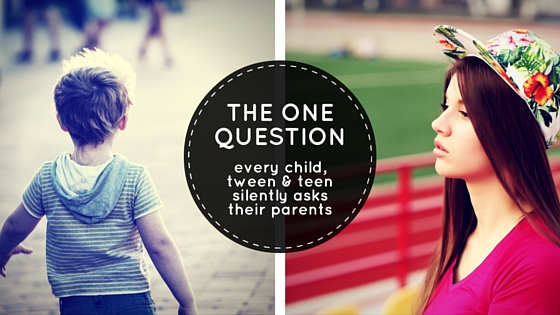 The One Question Every Child, Tween and Teen Silently Asks Their&nbsp;Parents