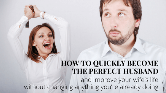 How to quickly become the perfect husband and improve your wife’s life without changing anything you’re already&nbsp;doing