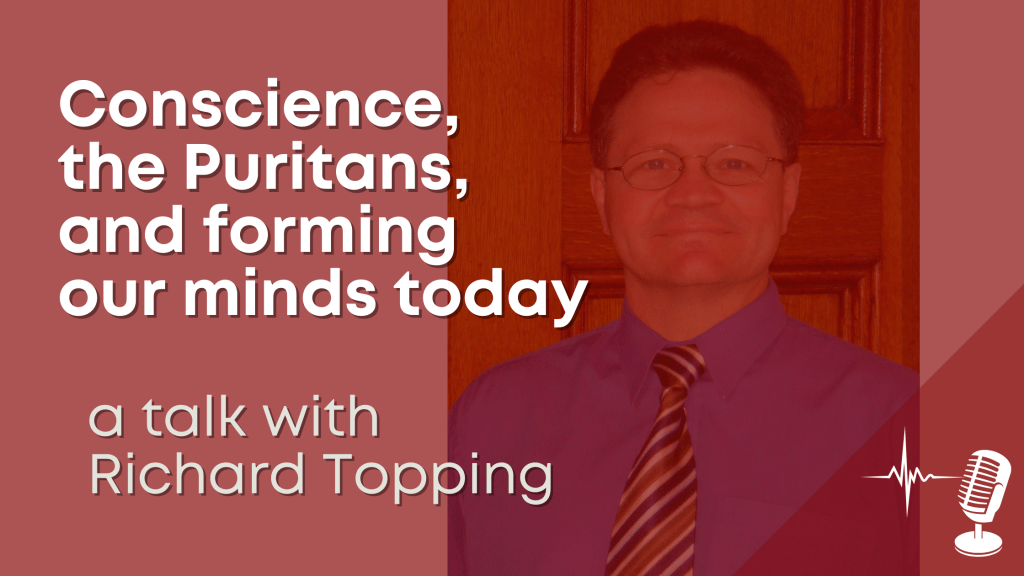 Conscience, the Puritans, and forming our minds today – a talk with Richard Topping